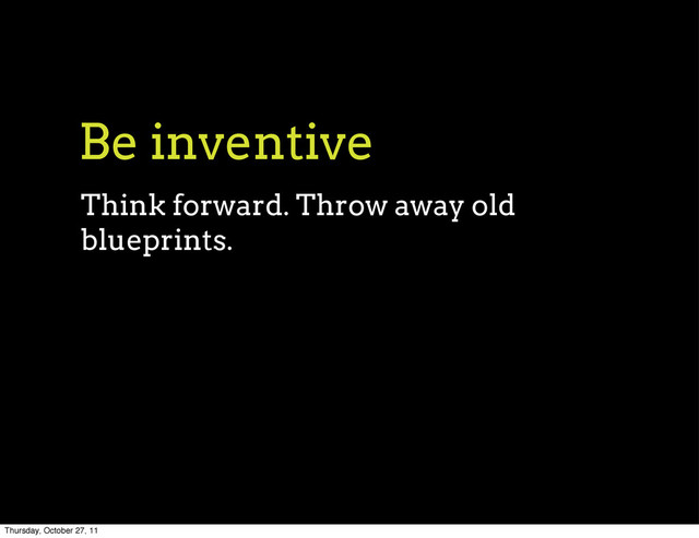 Be inventive
Think forward. Throw away old
blueprints.
Thursday, October 27, 11
