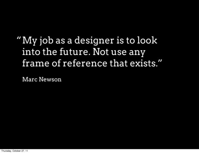 My job as a designer is to look
into the future. Not use any
frame of reference that exists.”
Marc Newson
“
Thursday, October 27, 11
