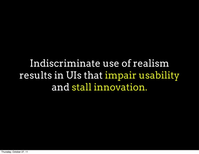 Indiscriminate use of realism
results in UIs that impair usability
and stall innovation.
Thursday, October 27, 11
