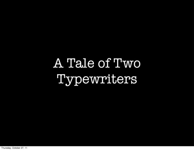 A Tale of Two
Typewriters
Thursday, October 27, 11
