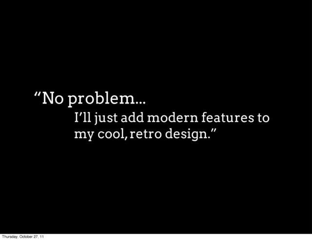 I’ll just add modern features to
my cool, retro design.”
“No problem...
Thursday, October 27, 11
