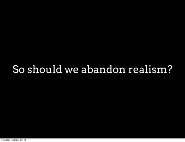 So should we abandon realism?
Thursday, October 27, 11
