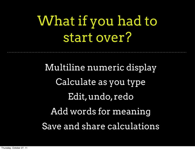 What if you had to
start over?
Multiline numeric display
Calculate as you type
Edit, undo, redo
Add words for meaning
Save and share calculations
Thursday, October 27, 11

