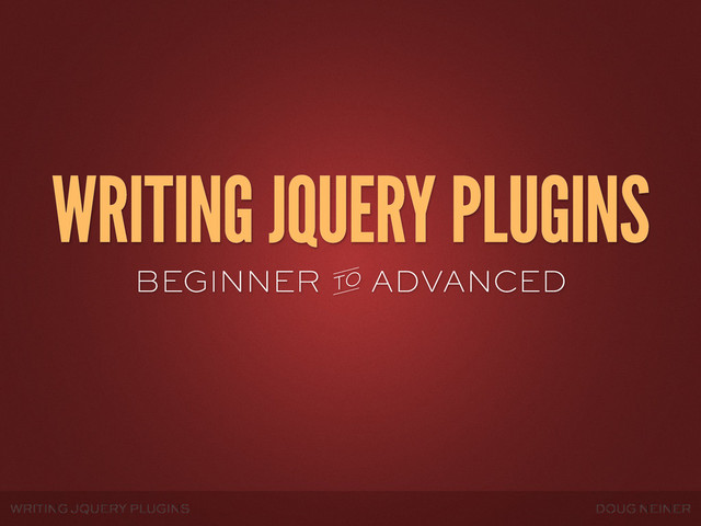 WRITING JQUERY PLUGINS DOUG NEINER
WRITING JQUERY PLUGINS
BEGINNER ADVANCED
TO
