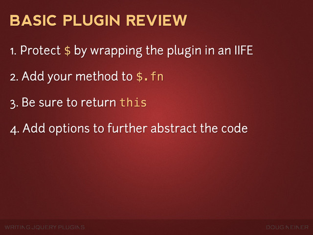 WRITING JQUERY PLUGINS DOUG NEINER
BASIC PLUGIN REVIEW
1. Protect $ by wrapping the plugin in an IIFE
2. Add your method to $.fn
3. Be sure to return this
4. Add options to further abstract the code
