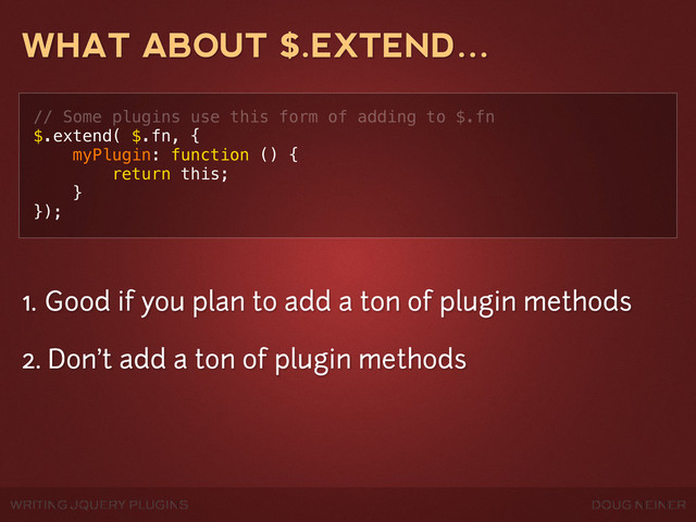 WRITING JQUERY PLUGINS DOUG NEINER
WHAT ABOUT $.EXTEND…
// Some plugins use this form of adding to $.fn
$.extend( $.fn, {
myPlugin: function () {
return this;
}
});
1. Good if you plan to add a ton of plugin methods
2. Don't add a ton of plugin methods
