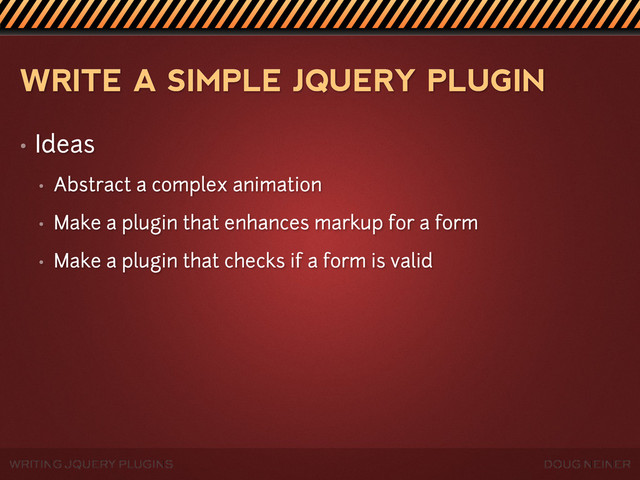 WRITING JQUERY PLUGINS DOUG NEINER
WRITE A SIMPLE JQUERY PLUGIN
• Ideas
• Abstract a complex animation
• Make a plugin that enhances markup for a form
• Make a plugin that checks if a form is valid

