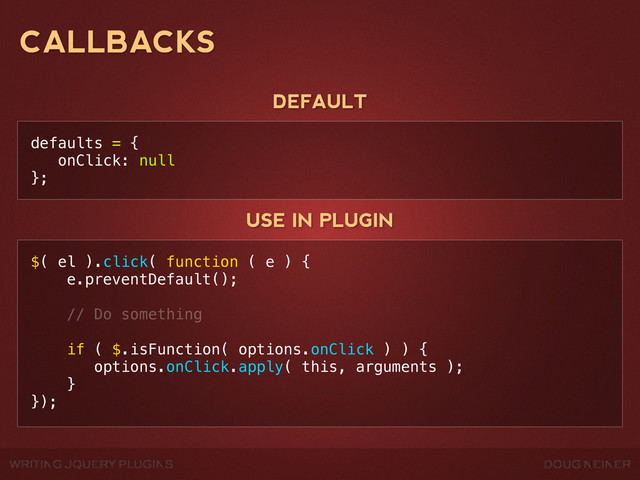 WRITING JQUERY PLUGINS DOUG NEINER
CALLBACKS
defaults = {
onClick: null
};
DEFAULT
USE IN PLUGIN
$( el ).click( function ( e ) {
e.preventDefault();
// Do something
if ( $.isFunction( options.onClick ) ) {
options.onClick.apply( this, arguments );
}
});
