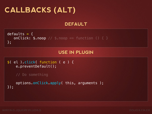 WRITING JQUERY PLUGINS DOUG NEINER
CALLBACKS (ALT)
defaults = {
onClick: $.noop // $.noop == function () { }
};
DEFAULT
USE IN PLUGIN
$( el ).click( function ( e ) {
e.preventDefault();
// Do something
options.onClick.apply( this, arguments );
});
