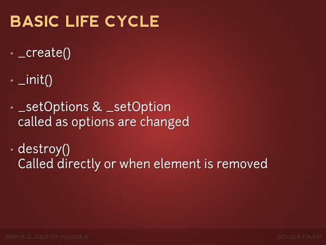WRITING JQUERY PLUGINS DOUG NEINER
BASIC LIFE CYCLE
• _create()
• _init()
• _setOptions & _setOption
called as options are changed
• destroy()
Called directly or when element is removed
