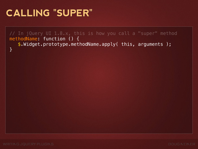 WRITING JQUERY PLUGINS DOUG NEINER
CALLING "SUPER"
// In jQuery UI 1.8.x, this is how you call a "super" method
methodName: function () {
$.Widget.prototype.methodName.apply( this, arguments );
}
