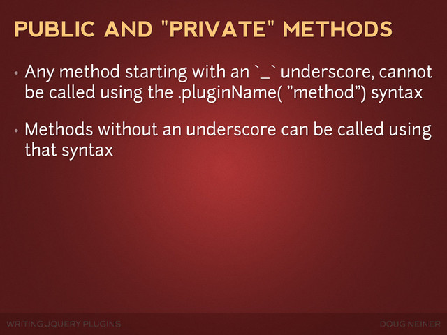 WRITING JQUERY PLUGINS DOUG NEINER
PUBLIC AND "PRIVATE" METHODS
• Any method starting with an `_` underscore, cannot
be called using the .pluginName( "method") syntax
• Methods without an underscore can be called using
that syntax
