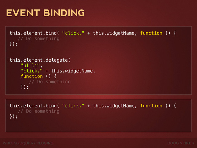 WRITING JQUERY PLUGINS DOUG NEINER
EVENT BINDING
this.element.bind( "click." + this.widgetName, function () {
// Do something
});
this.element.delegate(
"ul li",
"click." + this.widgetName,
function () {
// Do something
});
this.element.bind( "click." + this.widgetName, function () {
// Do something
});

