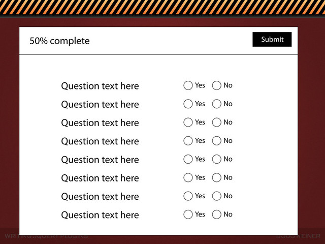 WRITING JQUERY PLUGINS DOUG NEINER
50% complete Submit
Question text here Yes No
Question text here Yes No
Question text here Yes No
Question text here Yes No
Question text here Yes No
Question text here Yes No
Question text here Yes No
Question text here Yes No
