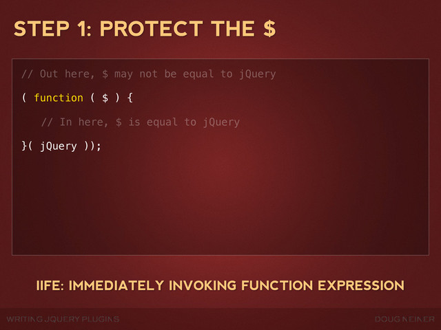 WRITING JQUERY PLUGINS DOUG NEINER
STEP 1: PROTECT THE $
// Out here, $ may not be equal to jQuery
( function ( $ ) {
! // In here, $ is equal to jQuery
}( jQuery ));
IIFE: IMMEDIATELY INVOKING FUNCTION EXPRESSION
