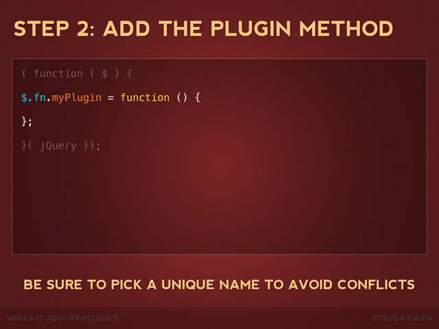 WRITING JQUERY PLUGINS DOUG NEINER
STEP 2: ADD THE PLUGIN METHOD
( function ( $ ) {
$.fn.myPlugin = function () {
};
}( jQuery ));
BE SURE TO PICK A UNIQUE NAME TO AVOID CONFLICTS
