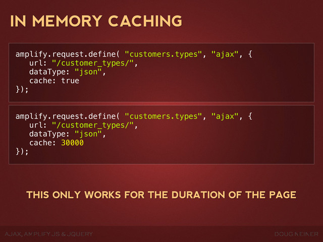 DOUG NEINER
AJAX, AMPLIFY JS & JQUERY
IN MEMORY CACHING
amplify.request.define( "customers.types", "ajax", {
url: "/customer_types/",
dataType: "json",
cache: true
});
amplify.request.define( "customers.types", "ajax", {
url: "/customer_types/",
dataType: "json",
cache: 30000
});
THIS ONLY WORKS FOR THE DURATION OF THE PAGE
