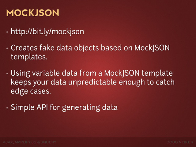 DOUG NEINER
AJAX, AMPLIFY JS & JQUERY
MOCKJSON
• http://bit.ly/mockjson
• Creates fake data objects based on MockJSON
templates.
• Using variable data from a MockJSON template
keeps your data unpredictable enough to catch
edge cases.
• Simple API for generating data
