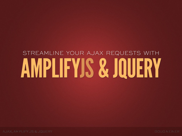 AJAX, AMPLIFY JS & JQUERY DOUG NEINER
STREAMLINE YOUR AJAX REQUESTS WITH
AMPLIFYJS & JQUERY
