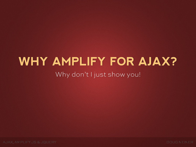 AJAX, AMPLIFY JS & JQUERY DOUG NEINER
WHY AMPLIFY FOR AJAX?
Why don’t I just show you!
