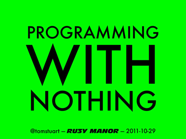 PROGRAMMING
@tomstuart — RU3Y MANOR — 2011-10-29
WITH
NOTHING
