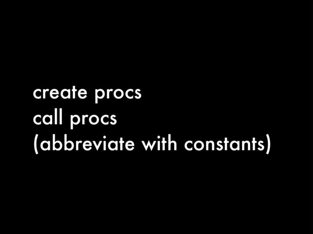 create procs
call procs
(abbreviate with constants)
