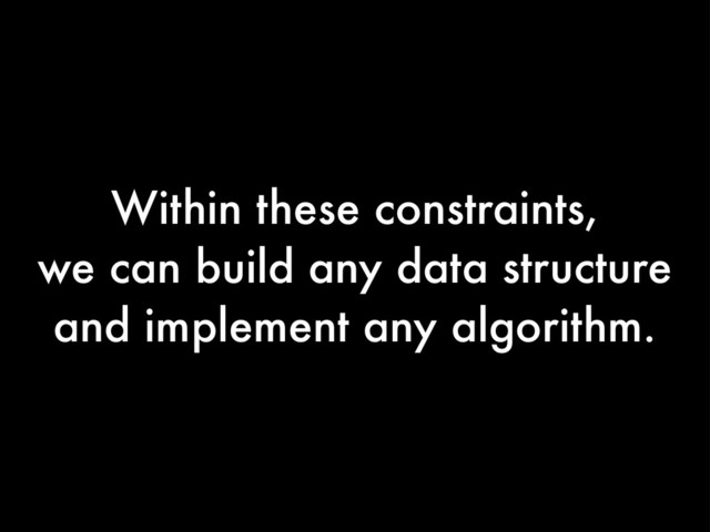 Within these constraints,
we can build any data structure
and implement any algorithm.
