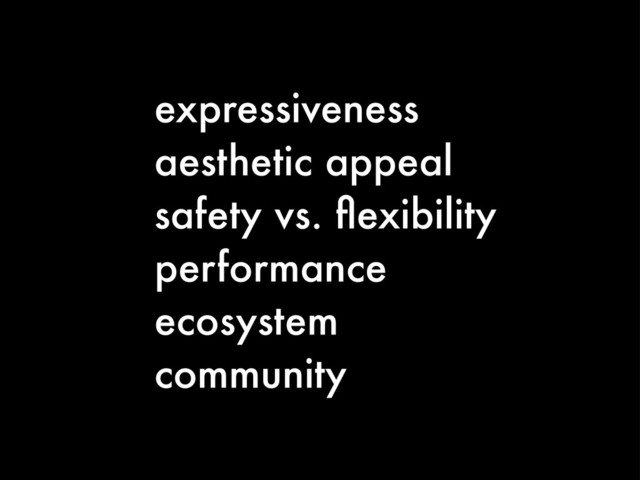 expressiveness
aesthetic appeal
safety vs. ﬂexibility
performance
ecosystem
community
