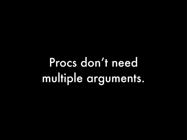 Procs don’t need
multiple arguments.
