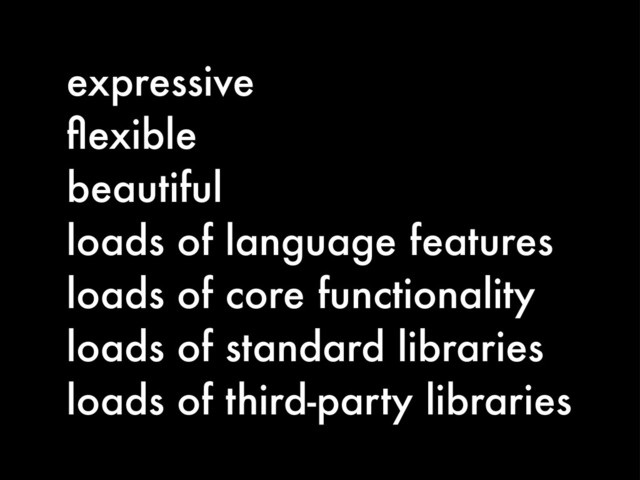 expressive
ﬂexible
beautiful
loads of language features
loads of core functionality
loads of standard libraries
loads of third-party libraries
