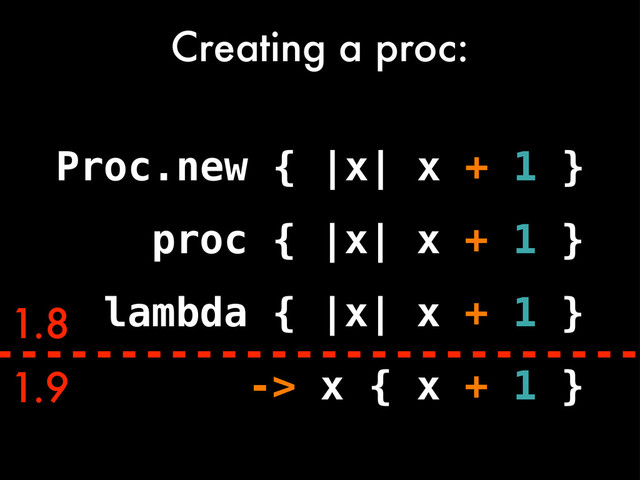 Proc.new { |x| x + 1 }
proc { |x| x + 1 }
lambda { |x| x + 1 }
-> x { x + 1 }
Creating a proc:
1.9
1.8

