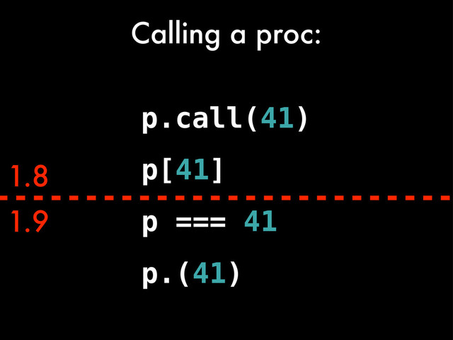 1.9
1.8
p === 41
Calling a proc:
p.call(41)
p[41]
p.(41)
