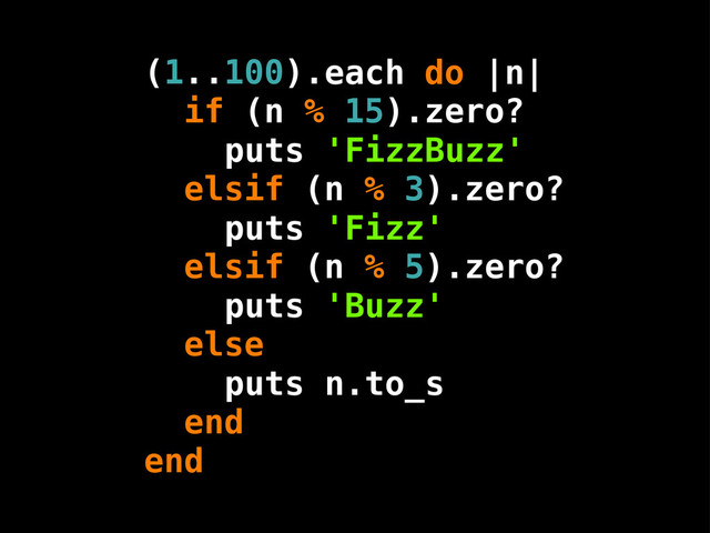 (1..100).
if (n % 15).zero?
elsif (n % 3).zero?
elsif (n % 5).zero?
else
end
end
each
puts
puts
puts
puts
'FizzBuzz'
'Fizz'
'Buzz'
n.to_s
do |n|
