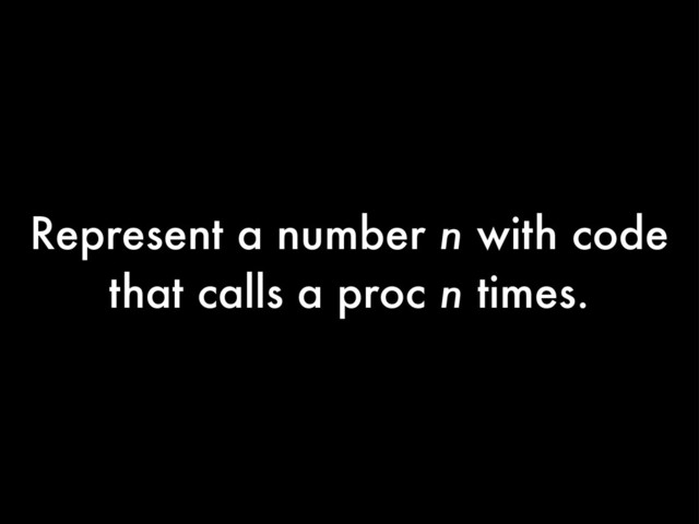 Represent a number n with code
that calls a proc n times.

