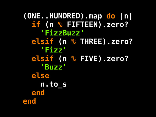 ONE HUNDRED
FIFTEEN
THREE
FIVE
(
if (n %
'FizzBuzz'
elsif (n %
'Fizz'
elsif (n %
'Buzz'
else
n.to_s
end
end
).zero?
).zero?
).zero?
.. ).map do |n|

