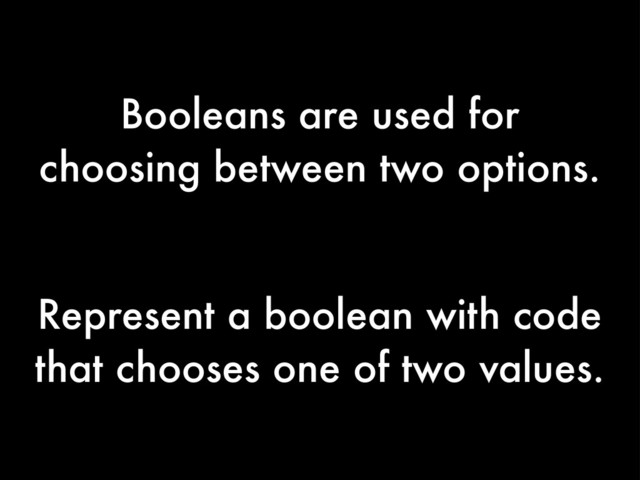 Booleans are used for
choosing between two options.
Represent a boolean with code
that chooses one of two values.
