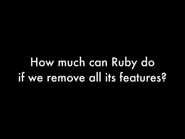 How much can Ruby do
if we remove all its features?
