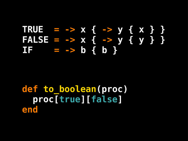 b
IF = -> b { }
TRUE = -> x { -> y { x } }
FALSE = -> x { -> y { y } }
proc [true][false]
def to_boolean(proc)
end
