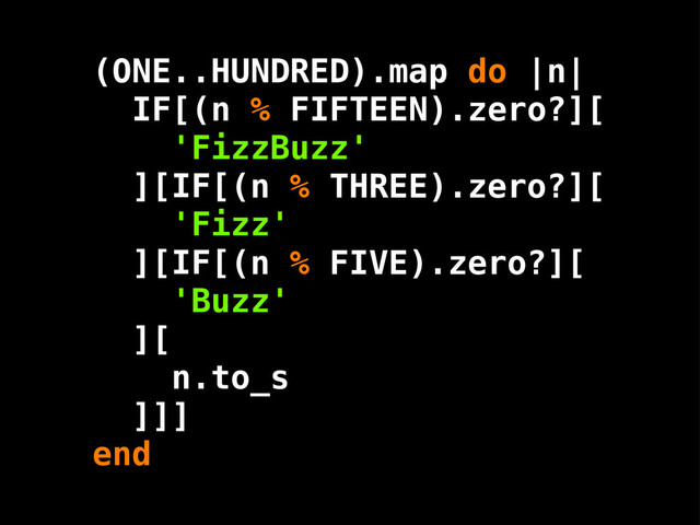 (n % THREE).zero?
(n % FIVE).zero?
(ONE..HUNDRED).map do |n|
(n % FIFTEEN).zero?
'FizzBuzz'
'Fizz'
'Buzz'
n.to_s
end
IF[ ][
][IF[ ][
][IF[ ][
][
]]]
