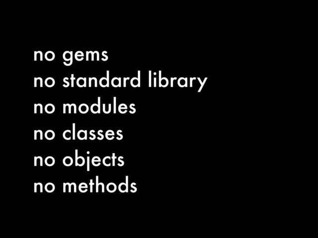 no gems
no standard library
no modules
no classes
no objects
no methods
