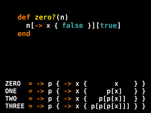 end
[-> x { }][ ]
false true
n
def zero?(n)
ZERO = -> p { -> x { x } }
ONE = -> p { -> x { p[x] } }
TWO = -> p { -> x { p[p[x]] } }
THREE = -> p { -> x { p[p[p[x]]] } }

