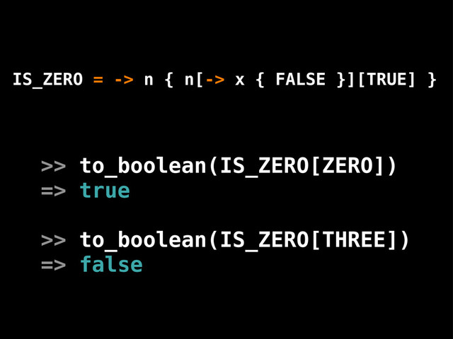 IS_ZERO = -> n { n[-> x { FALSE }][TRUE] }
>> to_boolean(IS_ZERO[ZERO])
=> true
>> to_boolean(IS_ZERO[THREE])
=> false
