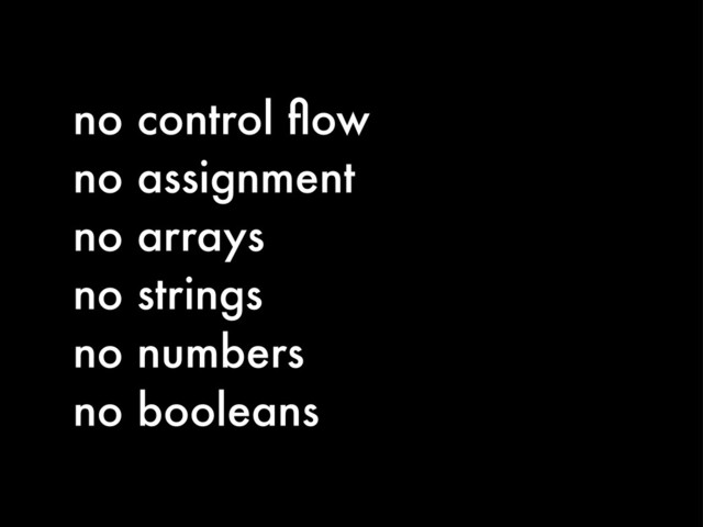 no control ﬂow
no assignment
no arrays
no strings
no numbers
no booleans
