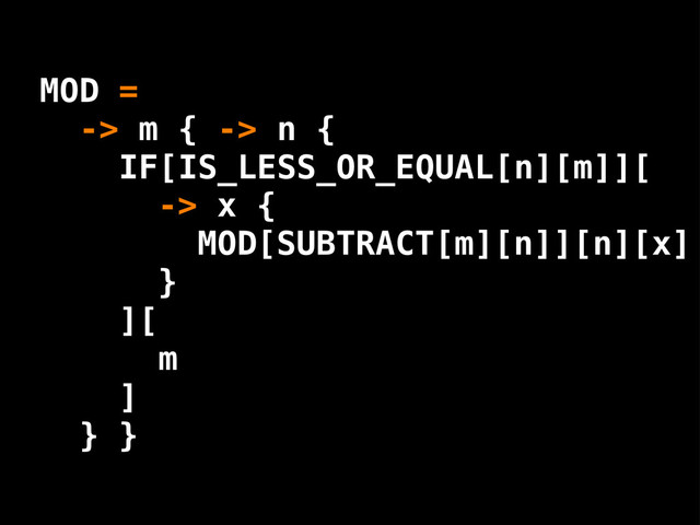 -> x {
[x]
}
MOD[SUBTRACT[m][n]][n]
][
m
]
} }
MOD =
-> m { -> n {
IF[IS_LESS_OR_EQUAL[n][m]][
