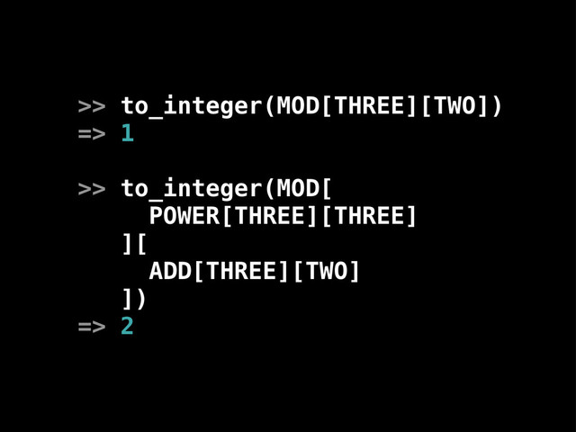 >> to_integer(MOD[THREE][TWO])
=> 1
>> to_integer(MOD[
POWER[THREE][THREE]
][
ADD[THREE][TWO]
])
=> 2
