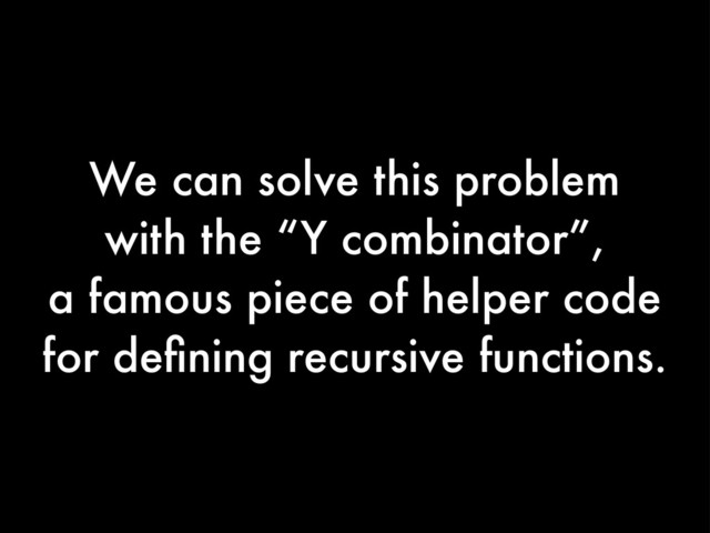 We can solve this problem
with the “Y combinator”,
a famous piece of helper code
for deﬁning recursive functions.
