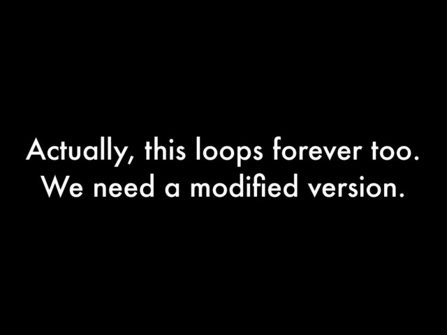 Actually, this loops forever too.
We need a modiﬁed version.
