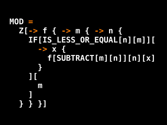 [SUBTRACT[m][n]][n][x]
-> m { -> n {
MOD =
IF[IS_LESS_OR_EQUAL[n][m]][
-> x {
}
][
m
]
} }
Z[-> f {
f
}]
