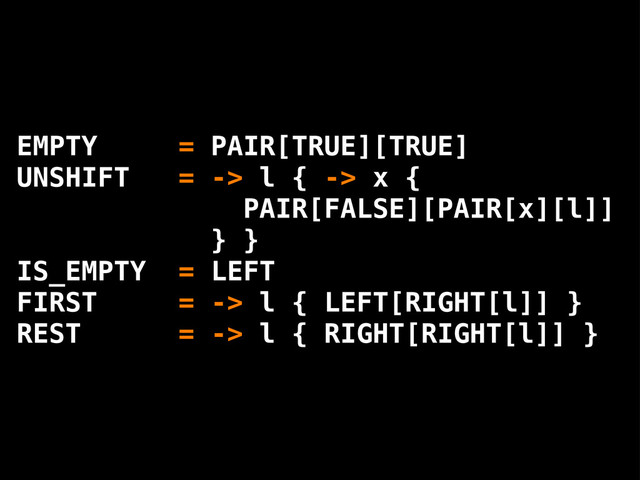 EMPTY = PAIR[TRUE][TRUE]
UNSHIFT = -> l { -> x {
PAIR[FALSE][PAIR[x][l]]
} }
IS_EMPTY = LEFT
FIRST = -> l { LEFT[RIGHT[l]] }
REST = -> l { RIGHT[RIGHT[l]] }
