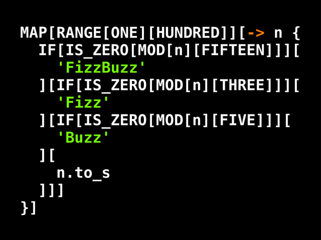 RANGE[ONE][HUNDRED] n
IF[IS_ZERO[MOD[n][FIFTEEN]]][
'FizzBuzz'
][IF[IS_ZERO[MOD[n][THREE]]][
'Fizz'
][IF[IS_ZERO[MOD[n][FIVE]]][
'Buzz'
][
n.to_s
]]]
MAP[ ][-> {
}]
